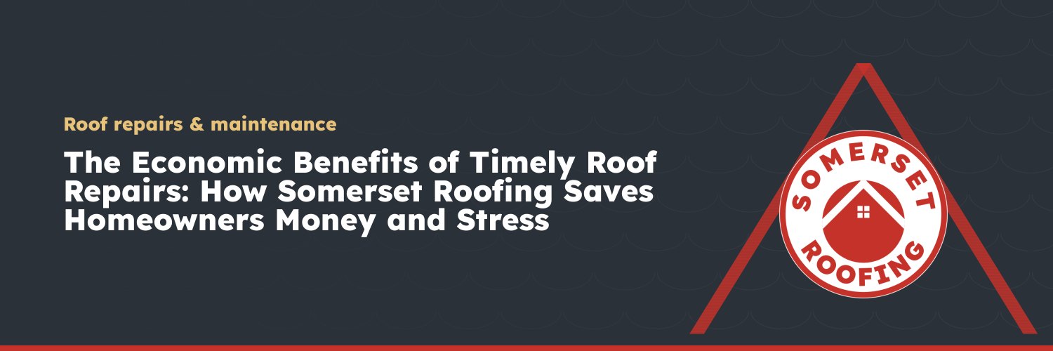 The Economic Benefits of Timely Roof Repairs: How Somerset Roofing Saves Homeowners Money and Stress